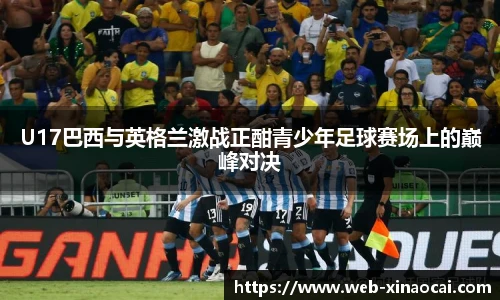 U17巴西与英格兰激战正酣青少年足球赛场上的巅峰对决