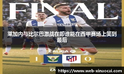 莱加内与比尔巴激战在即谁能在西甲赛场上笑到最后