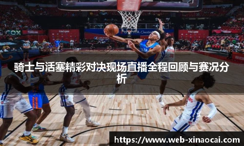 骑士与活塞精彩对决现场直播全程回顾与赛况分析