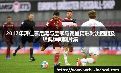2017年拜仁慕尼黑与皇家马德里精彩对决回顾及经典瞬间图片集