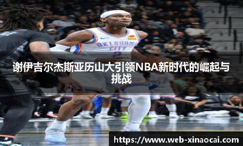 谢伊吉尔杰斯亚历山大引领NBA新时代的崛起与挑战
