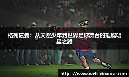 格列兹曼：从天赋少年到世界足球舞台的璀璨明星之路