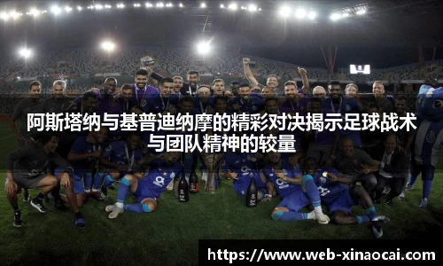 阿斯塔纳与基普迪纳摩的精彩对决揭示足球战术与团队精神的较量
