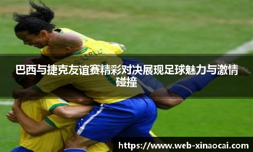 巴西与捷克友谊赛精彩对决展现足球魅力与激情碰撞