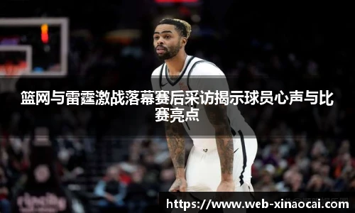 篮网与雷霆激战落幕赛后采访揭示球员心声与比赛亮点