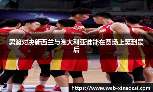 男篮对决新西兰与澳大利亚谁能在赛场上笑到最后