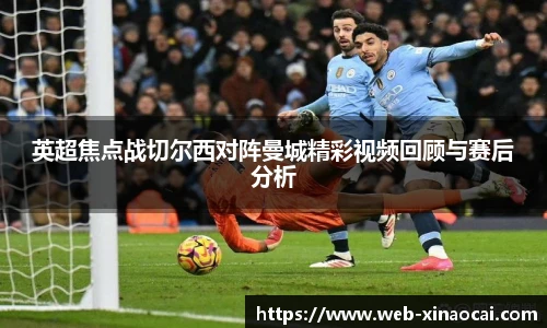 英超焦点战切尔西对阵曼城精彩视频回顾与赛后分析